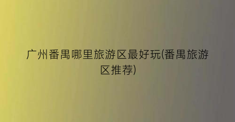 广州番禺哪里旅游区最好玩(番禺旅游区推荐)