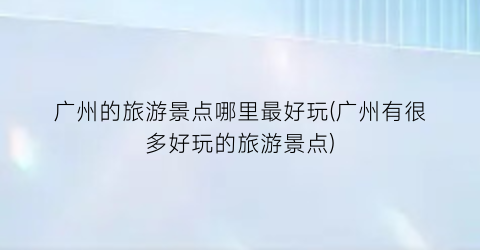 广州的旅游景点哪里最好玩(广州有很多好玩的旅游景点)