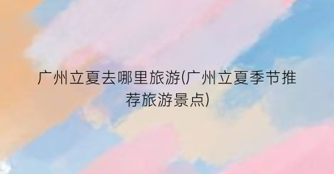 广州立夏去哪里旅游(广州立夏季节推荐旅游景点)