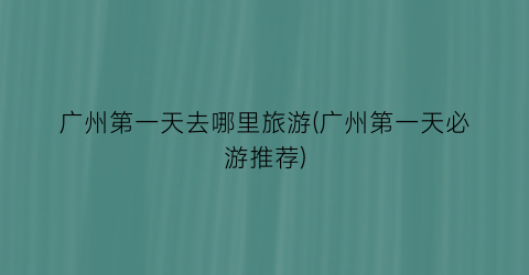 广州第一天去哪里旅游(广州第一天必游推荐)