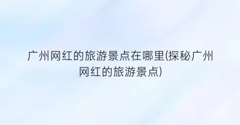 广州网红的旅游景点在哪里(探秘广州网红的旅游景点)