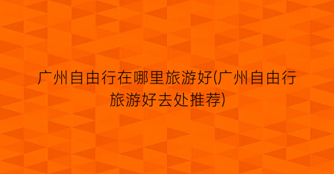 广州自由行在哪里旅游好(广州自由行旅游好去处推荐)