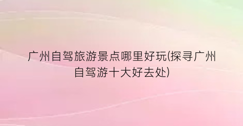 广州自驾旅游景点哪里好玩(探寻广州自驾游十大好去处)