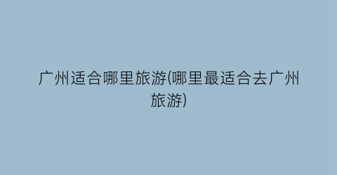 广州适合哪里旅游(哪里最适合去广州旅游)