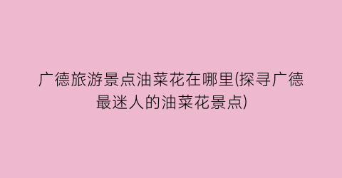 广德旅游景点油菜花在哪里(探寻广德最迷人的油菜花景点)