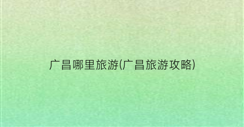 广昌哪里旅游(广昌旅游攻略)