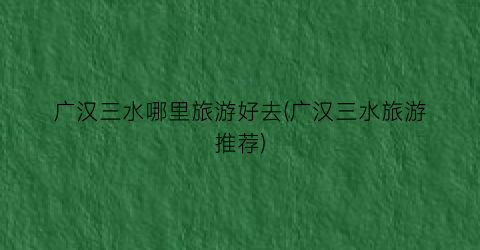 广汉三水哪里旅游好去(广汉三水旅游推荐)