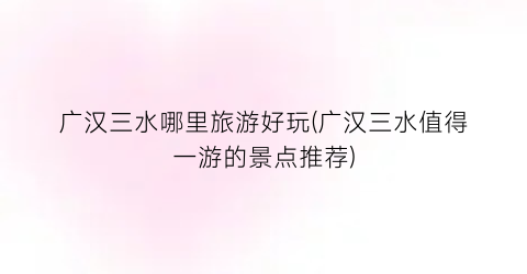 广汉三水哪里旅游好玩(广汉三水值得一游的景点推荐)