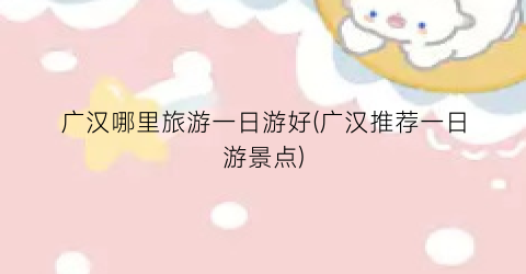 广汉哪里旅游一日游好(广汉推荐一日游景点)