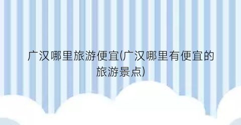 广汉哪里旅游便宜(广汉哪里有便宜的旅游景点)
