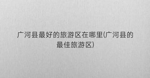 广河县最好的旅游区在哪里(广河县的最佳旅游区)