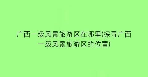 广西一级风景旅游区在哪里(探寻广西一级风景旅游区的位置)
