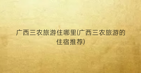 广西三农旅游住哪里(广西三农旅游的住宿推荐)