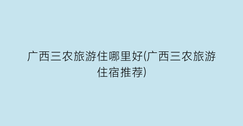 广西三农旅游住哪里好(广西三农旅游住宿推荐)