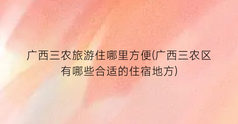 广西三农旅游住哪里方便(广西三农区有哪些合适的住宿地方)