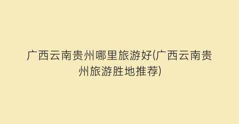 广西云南贵州哪里旅游好(广西云南贵州旅游胜地推荐)