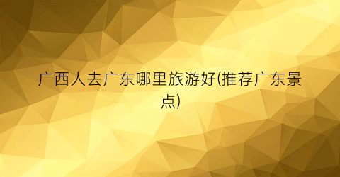 广西人去广东哪里旅游好(推荐广东景点)