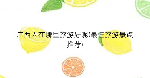 广西人在哪里旅游好呢(最佳旅游景点推荐)