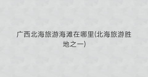 广西北海旅游海滩在哪里(北海旅游胜地之一)