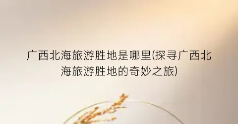 广西北海旅游胜地是哪里(探寻广西北海旅游胜地的奇妙之旅)