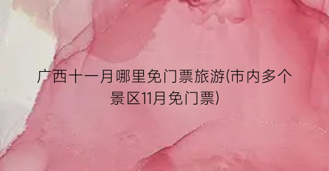 广西十一月哪里免门票旅游(市内多个景区11月免门票)