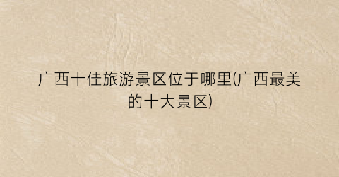 广西十佳旅游景区位于哪里(广西最美的十大景区)