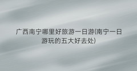 广西南宁哪里好旅游一日游(南宁一日游玩的五大好去处)