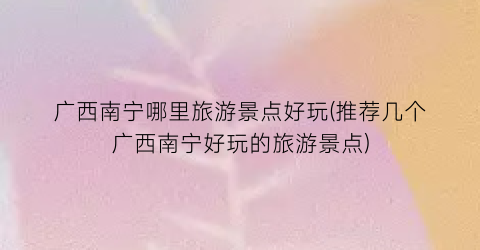 广西南宁哪里旅游景点好玩(推荐几个广西南宁好玩的旅游景点)