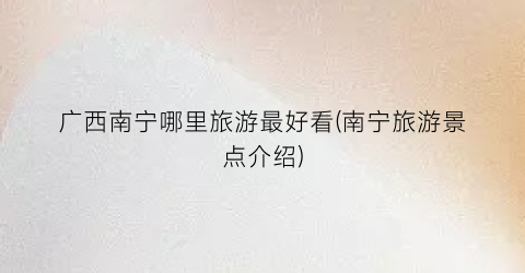 广西南宁哪里旅游最好看(南宁旅游景点介绍)