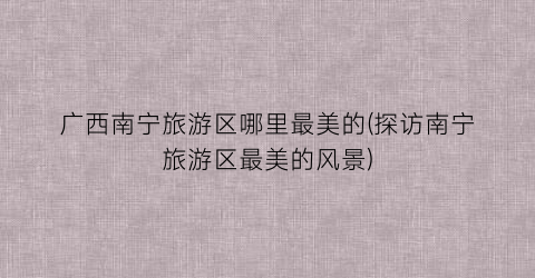 广西南宁旅游区哪里最美的(探访南宁旅游区最美的风景)