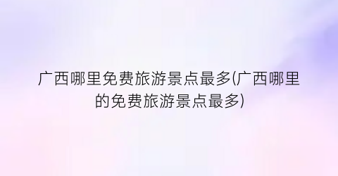 广西哪里免费旅游景点最多(广西哪里的免费旅游景点最多)