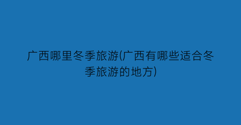广西哪里冬季旅游(广西有哪些适合冬季旅游的地方)