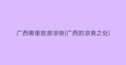 广西哪里旅游凉快(广西的凉爽之处)
