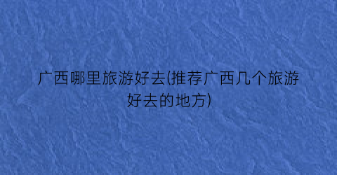 广西哪里旅游好去(推荐广西几个旅游好去的地方)