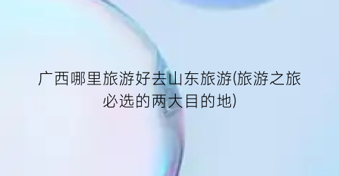 广西哪里旅游好去山东旅游(旅游之旅必选的两大目的地)
