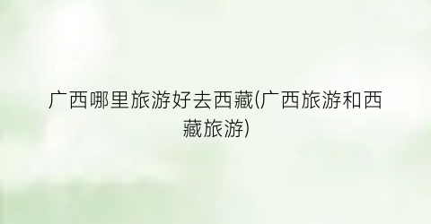 广西哪里旅游好去西藏(广西旅游和西藏旅游)