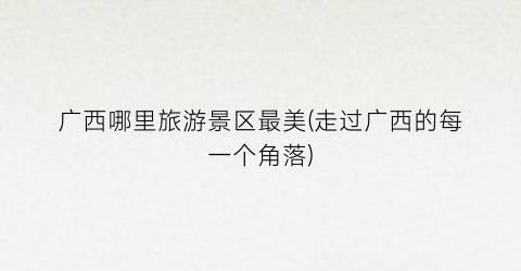 广西哪里旅游景区最美(走过广西的每一个角落)