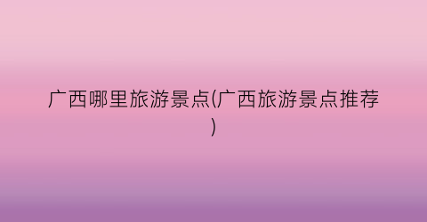广西哪里旅游景点(广西旅游景点推荐)