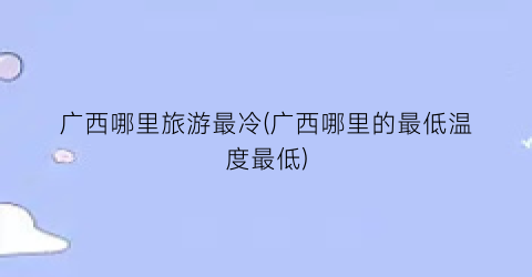 广西哪里旅游最冷(广西哪里的最低温度最低)