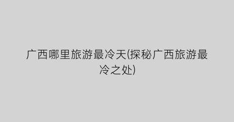 广西哪里旅游最冷天(探秘广西旅游最冷之处)