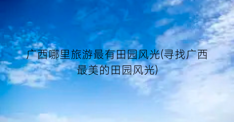 广西哪里旅游最有田园风光(寻找广西最美的田园风光)