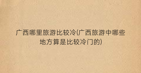 广西哪里旅游比较冷(广西旅游中哪些地方算是比较冷门的)