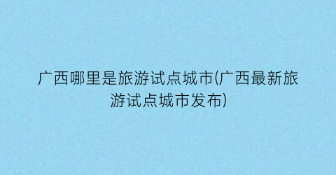 广西哪里是旅游试点城市(广西最新旅游试点城市发布)