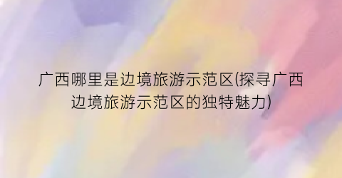 广西哪里是边境旅游示范区(探寻广西边境旅游示范区的独特魅力)