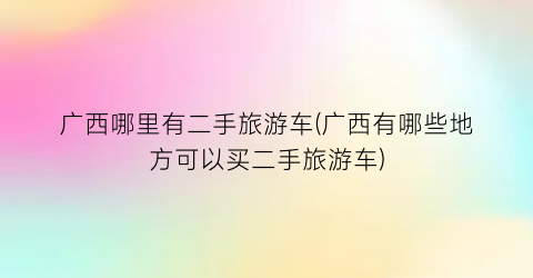 广西哪里有二手旅游车(广西有哪些地方可以买二手旅游车)