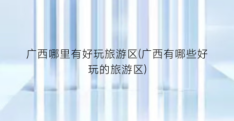广西哪里有好玩旅游区(广西有哪些好玩的旅游区)
