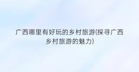 广西哪里有好玩的乡村旅游(探寻广西乡村旅游的魅力)