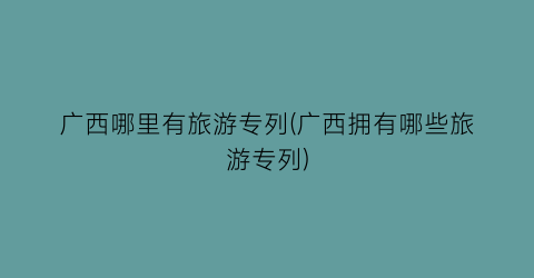 广西哪里有旅游专列(广西拥有哪些旅游专列)