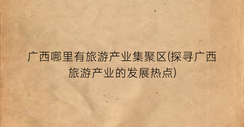 广西哪里有旅游产业集聚区(探寻广西旅游产业的发展热点)