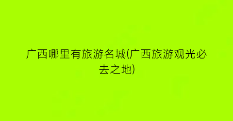 广西哪里有旅游名城(广西旅游观光必去之地)